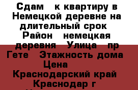 Сдам 2-к квартиру в Немецкой деревне на длительный срок › Район ­ немецкая деревня › Улица ­ пр.Гете › Этажность дома ­ 6 › Цена ­ 22 000 - Краснодарский край, Краснодар г. Недвижимость » Квартиры аренда   . Краснодарский край,Краснодар г.